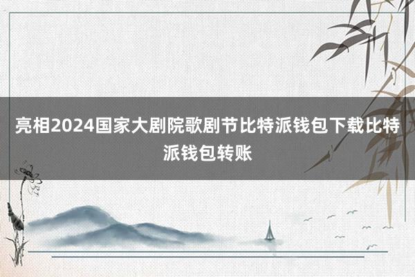 亮相2024国家大剧院歌剧节比特派钱包下载比特派钱包转账