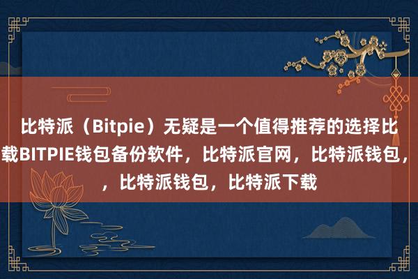 比特派（Bitpie）无疑是一个值得推荐的选择比特派钱包下载BITPIE钱包备份软件，比特派官网，比特派钱包，比特派下载