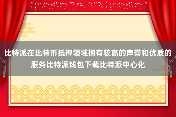 比特派在比特币抵押领域拥有较高的声誉和优质的服务比特派钱包下载比特派中心化