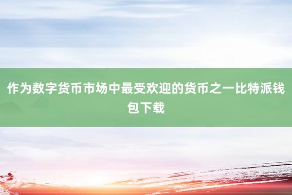 作为数字货币市场中最受欢迎的货币之一比特派钱包下载