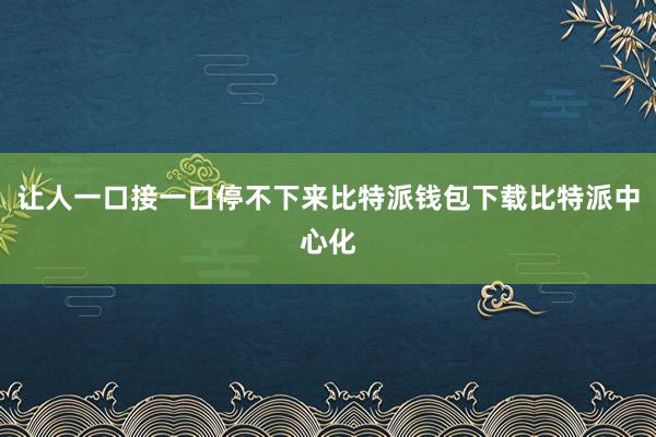 让人一口接一口停不下来比特派钱包下载比特派中心化