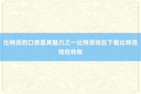 比特派的口感是其魅力之一比特派钱包下载比特派钱包转账