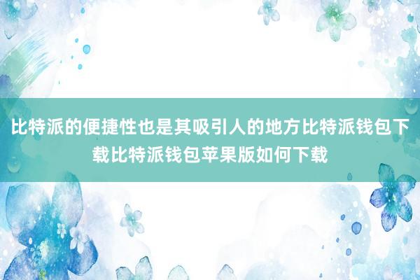 比特派的便捷性也是其吸引人的地方比特派钱包下载比特派钱包苹果版如何下载