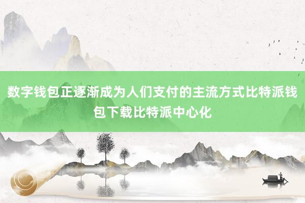 数字钱包正逐渐成为人们支付的主流方式比特派钱包下载比特派中心化