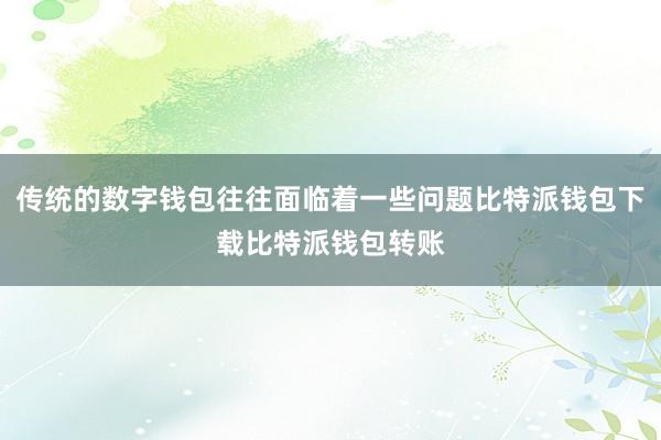 传统的数字钱包往往面临着一些问题比特派钱包下载比特派钱包转账