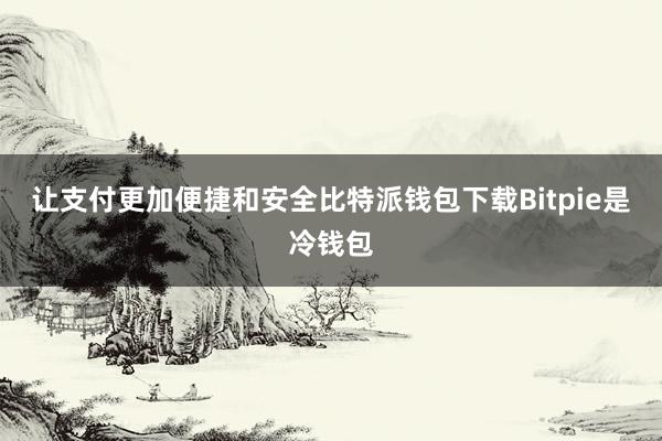 让支付更加便捷和安全比特派钱包下载Bitpie是冷钱包