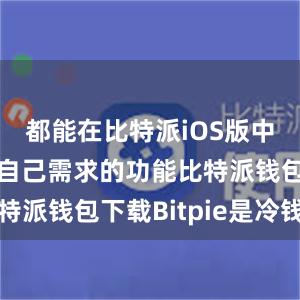 都能在比特派iOS版中找到满足自己需求的功能比特派钱包下载Bitpie是冷钱包