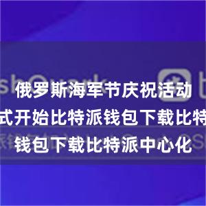 俄罗斯海军节庆祝活动阅兵式正式开始比特派钱包下载比特派中心化