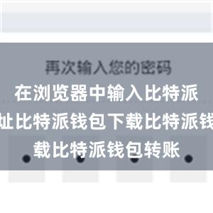 在浏览器中输入比特派官网地址比特派钱包下载比特派钱包转账