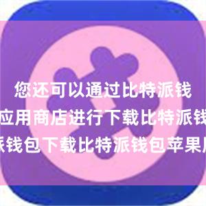 您还可以通过比特派钱包在各个应用商店进行下载比特派钱包下载比特派钱包苹果版如何下载