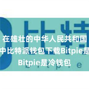 在雄壮的中华人民共和国国歌声中比特派钱包下载Bitpie是冷钱包