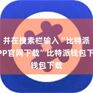 并在搜索栏输入“比特派APP官网下载”比特派钱包下载