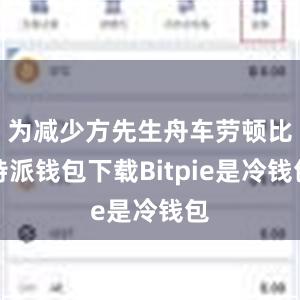 为减少方先生舟车劳顿比特派钱包下载Bitpie是冷钱包