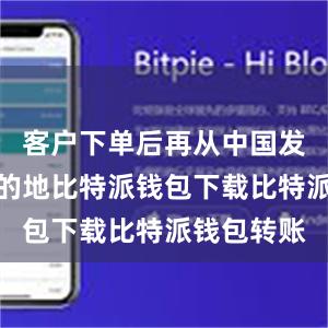 客户下单后再从中国发往终端目的地比特派钱包下载比特派钱包转账