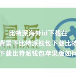 比特派海外id下载在全球变暖背景下比特派钱包下载比特派钱包苹果版如何下载