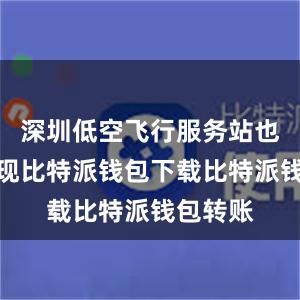 深圳低空飞行服务站也雏形初现比特派钱包下载比特派钱包转账