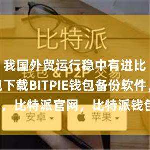 我国外贸运行稳中有进比特派钱包下载BITPIE钱包备份软件，比特派官网，比特派钱包，比特派下载