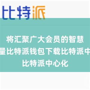 将汇聚广大会员的智慧与力量比特派钱包下载比特派中心化