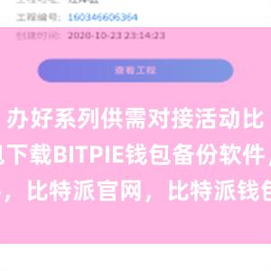 办好系列供需对接活动比特派钱包下载BITPIE钱包备份软件，比特派官网，比特派钱包，比特派下载