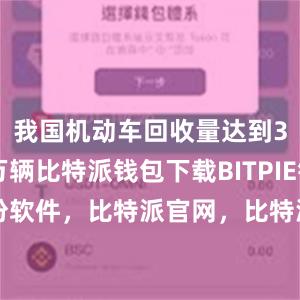 我国机动车回收量达到307.4万辆比特派钱包下载BITPIE钱包备份软件，比特派官网，比特派钱包，比特派下载