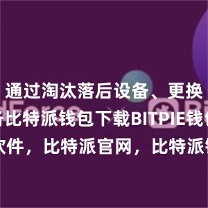 通过淘汰落后设备、更换先进设备比特派钱包下载BITPIE钱包备份软件，比特派官网，比特派钱包，比特派下载