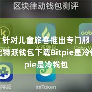 针对儿童旅客推出专门服务比特派钱包下载Bitpie是冷钱包