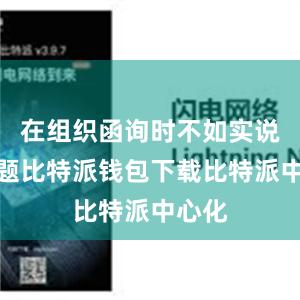 在组织函询时不如实说明问题比特派钱包下载比特派中心化