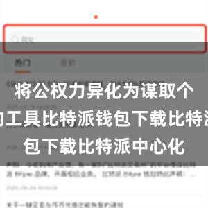 将公权力异化为谋取个人私利的工具比特派钱包下载比特派中心化