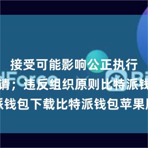 接受可能影响公正执行公务的宴请；违反组织原则比特派钱包下载比特派钱包苹果版如何下载