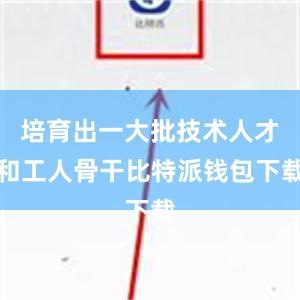 培育出一大批技术人才和工人骨干比特派钱包下载