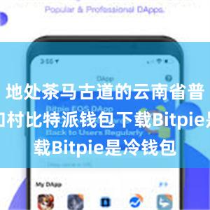 地处茶马古道的云南省普洱市太和村比特派钱包下载Bitpie是冷钱包