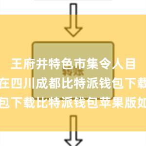 王府井特色市集令人目不暇接；在四川成都比特派钱包下载比特派钱包苹果版如何下载