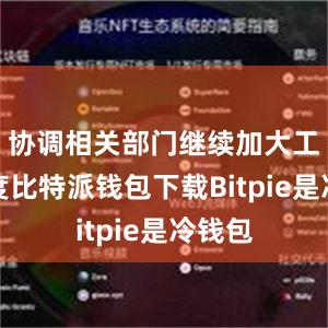 协调相关部门继续加大工作力度比特派钱包下载Bitpie是冷钱包