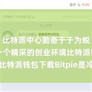 比特派中心勤奋于于为蜕变者提供一个精采的创业环境比特派钱包下载Bitpie是冷钱包