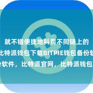 就不错便捷地科罚不同链上的数字金钱比特派钱包下载BITPIE钱包备份软件，比特派官网，比特派钱包，比特派下载